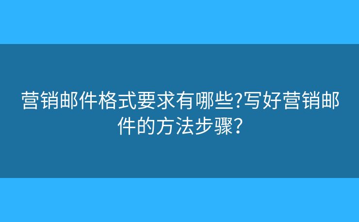 營銷郵件格式要求有哪些?寫好營銷郵件的方法步驟？
