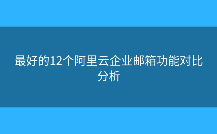 最好的12個(gè)阿里云企業(yè)郵箱功能對(duì)比分析