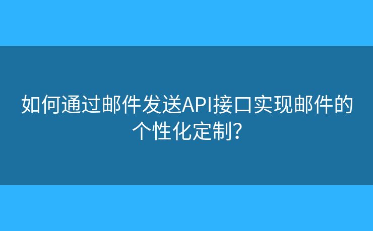 如何通過郵件發(fā)送API接口實(shí)現(xiàn)郵件的個(gè)性化定制？