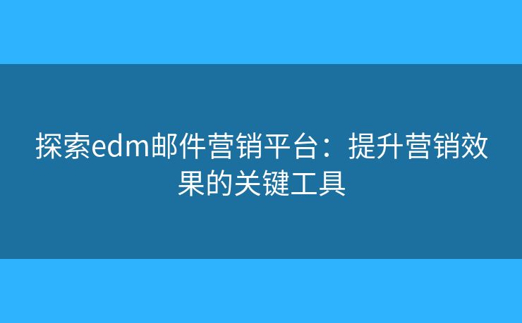 探索edm郵件營銷平臺：提升營銷效果的關(guān)鍵工具