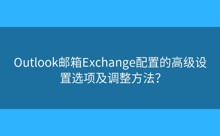 Outlook郵箱Exchange配置的高級設置選項及調(diào)整方法？