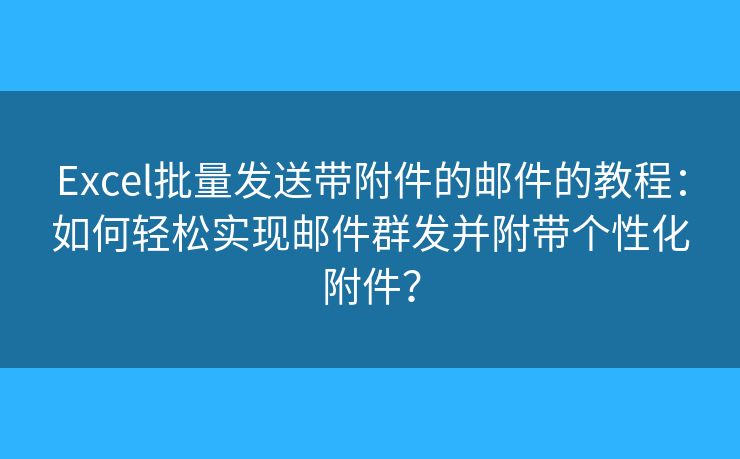 Excel批量發(fā)送帶附件的郵件的教程：如何輕松實(shí)現(xiàn)郵件群發(fā)并附帶個(gè)性化附件？