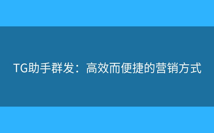 TG助手群發(fā)：高效而便捷的營銷方式