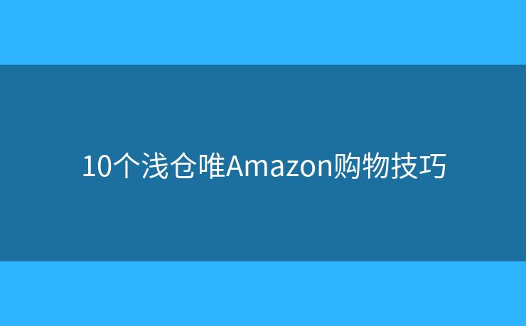 10個(gè)淺倉(cāng)唯Amazon購(gòu)物技巧