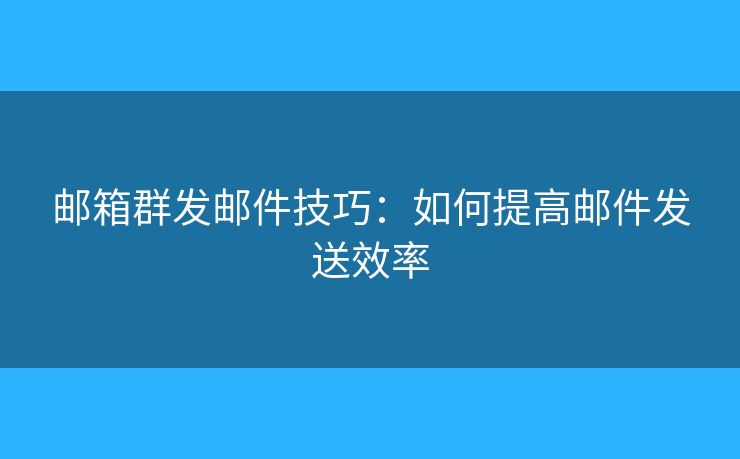 郵箱群發(fā)郵件技巧：如何提高郵件發(fā)送效率
