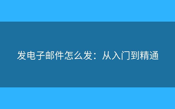 發(fā)電子郵件怎么發(fā)：從入門到精通