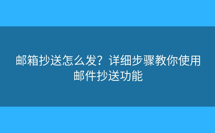 郵箱抄送怎么發(fā)？詳細步驟教你使用郵件抄送功能