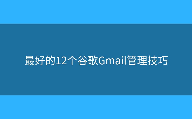最好的12個谷歌Gmail管理技巧