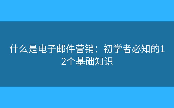 什么是電子郵件營銷：初學(xué)者必知的12個基礎(chǔ)知識