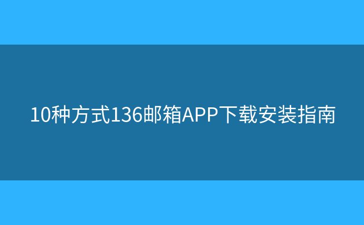 10種方式136郵箱APP下載安裝指南