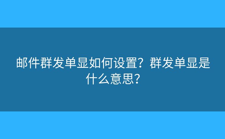 郵件群發(fā)單顯如何設(shè)置？群發(fā)單顯是什么意思？