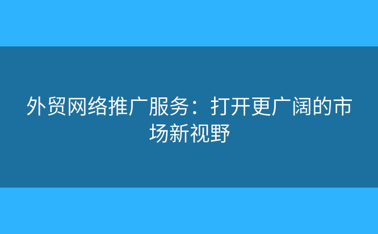 外貿(mào)網(wǎng)絡(luò)推廣服務(wù)：打開(kāi)更廣闊的市場(chǎng)新視野