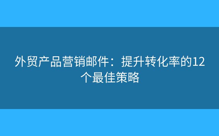 外貿(mào)產(chǎn)品營銷郵件：提升轉(zhuǎn)化率的12個最佳策略