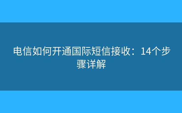 電信如何開通國(guó)際短信接收：14個(gè)步驟詳解