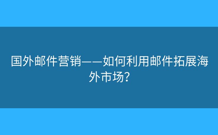 國外郵件營銷——如何利用郵件拓展海外市場？