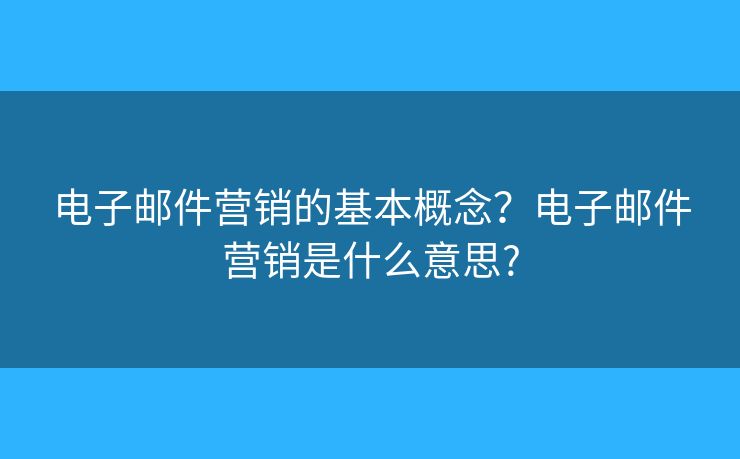 電子郵件營銷的基本概念？電子郵件營銷是什么意思?