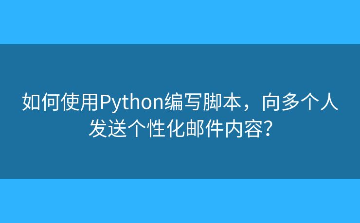 如何使用Python編寫(xiě)腳本，向多個(gè)人發(fā)送個(gè)性化郵件內(nèi)容？