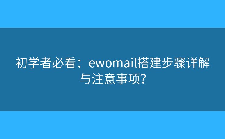 初學(xué)者必看：ewomail搭建步驟詳解與注意事項(xiàng)？