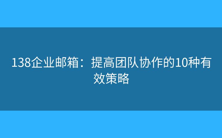 138企業(yè)郵箱：提高團(tuán)隊(duì)協(xié)作的10種有效策略