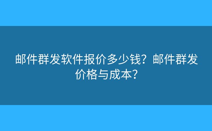 郵件群發(fā)軟件報(bào)價(jià)多少錢(qián)？郵件群發(fā)價(jià)格與成本？