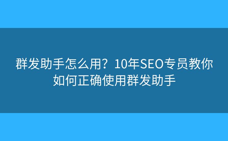 群發(fā)助手怎么用？10年SEO專員教你如何正確使用群發(fā)助手