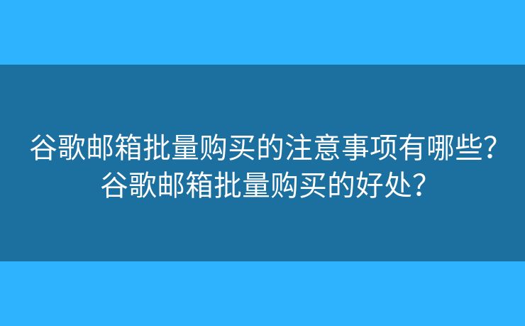 谷歌郵箱批量購買的注意事項有哪些？谷歌郵箱批量購買的好處？