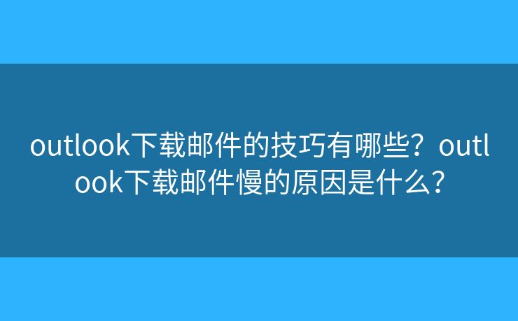 outlook下載郵件的技巧有哪些？outlook下載郵件慢的原因是什么？