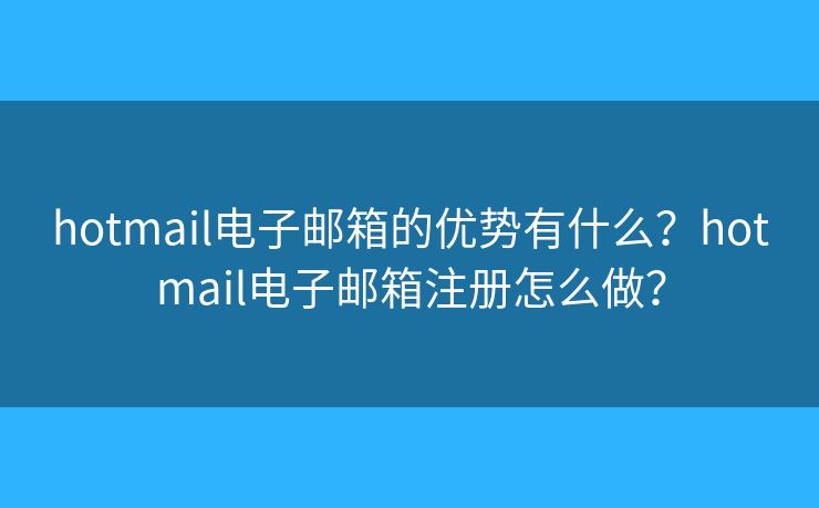 hotmail電子郵箱的優(yōu)勢有什么？hotmail電子郵箱注冊怎么做？