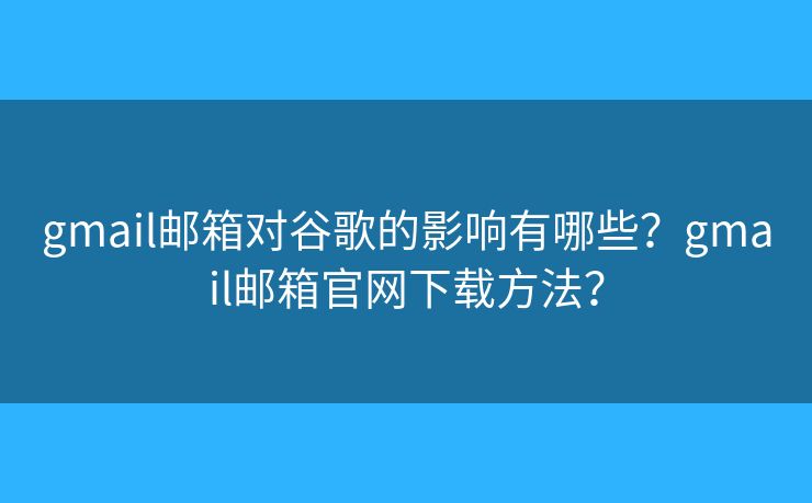 gmail郵箱對(duì)谷歌的影響有哪些？gmail郵箱官網(wǎng)下載方法？