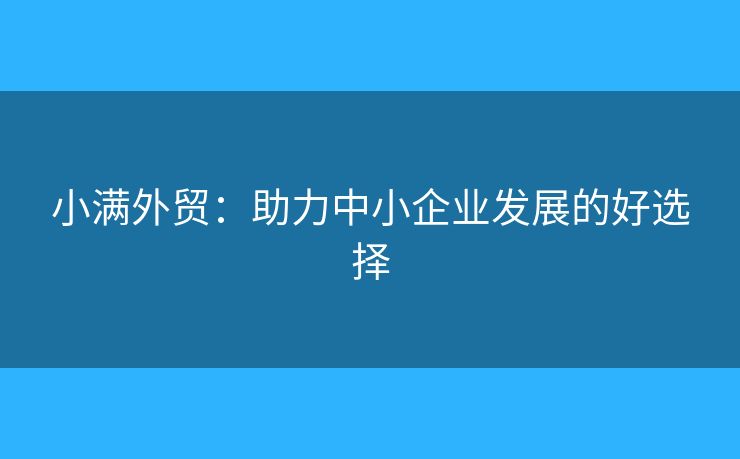 小滿外貿(mào)：助力中小企業(yè)發(fā)展的好選擇