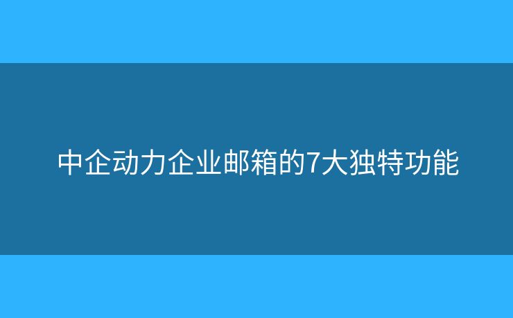 中企動力企業(yè)郵箱的7大獨特功能
