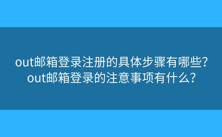 out郵箱登錄注冊的具體步驟有哪些？out郵箱登錄的注意事項有什么？