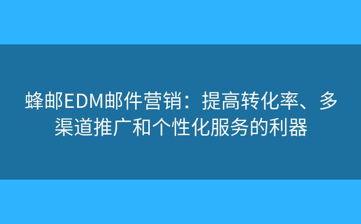蜂郵EDM郵件營銷：提高轉(zhuǎn)化率、多渠道推廣和個性化服務(wù)的利器