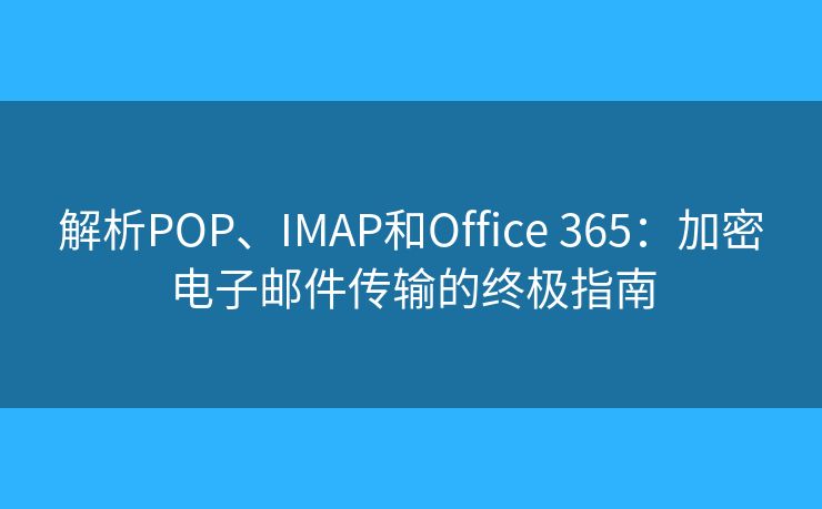 解析POP、IMAP和Office 365：加密電子郵件傳輸?shù)慕K極指南