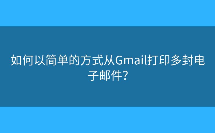 如何以簡(jiǎn)單的方式從Gmail打印多封電子郵件？