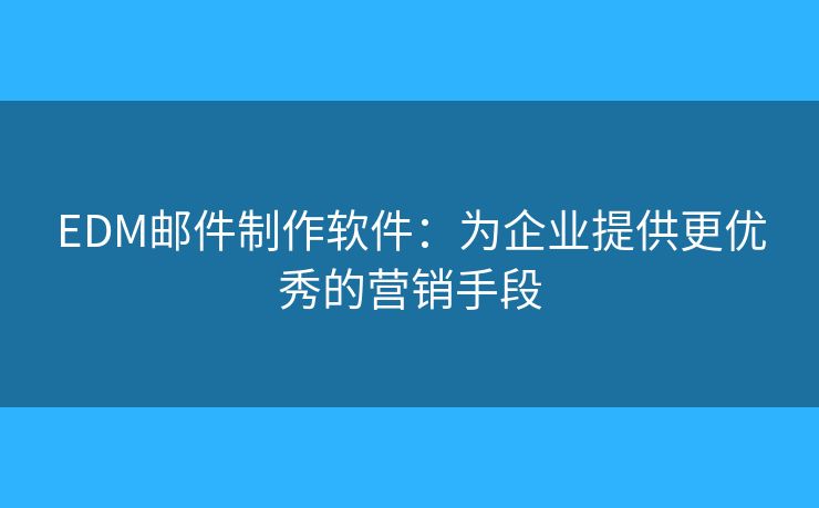 EDM郵件制作軟件：為企業(yè)提供更優(yōu)秀的營(yíng)銷(xiāo)手段
