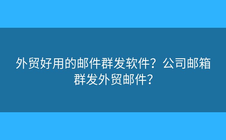 外貿(mào)好用的郵件群發(fā)軟件？公司郵箱群發(fā)外貿(mào)郵件？