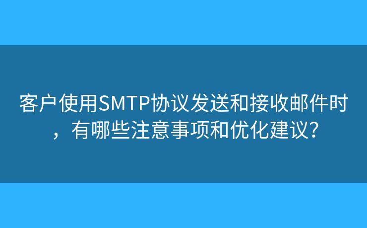 客戶使用SMTP協(xié)議發(fā)送和接收郵件時，有哪些注意事項和優(yōu)化建議？