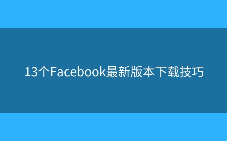 13個Facebook最新版本下載技巧