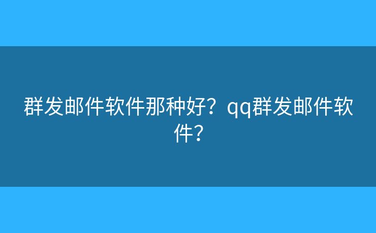 群發(fā)郵件軟件那種好？qq群發(fā)郵件軟件？