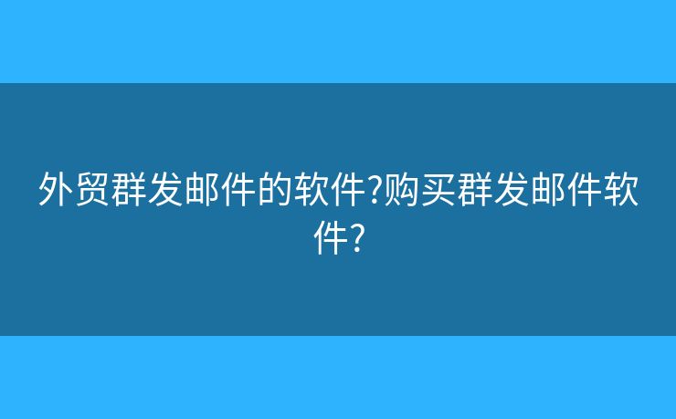 外貿(mào)群發(fā)郵件的軟件?購買群發(fā)郵件軟件?