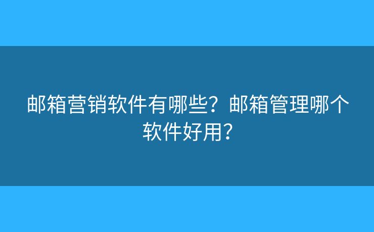 郵箱營銷軟件有哪些？郵箱管理哪個(gè)軟件好用？