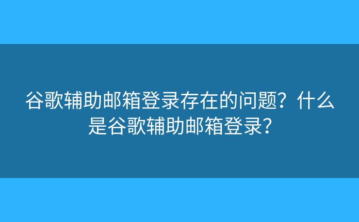 谷歌輔助郵箱登錄存在的問題？什么是谷歌輔助郵箱登錄？