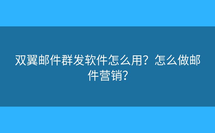雙翼郵件群發(fā)軟件怎么用？怎么做郵件營銷？