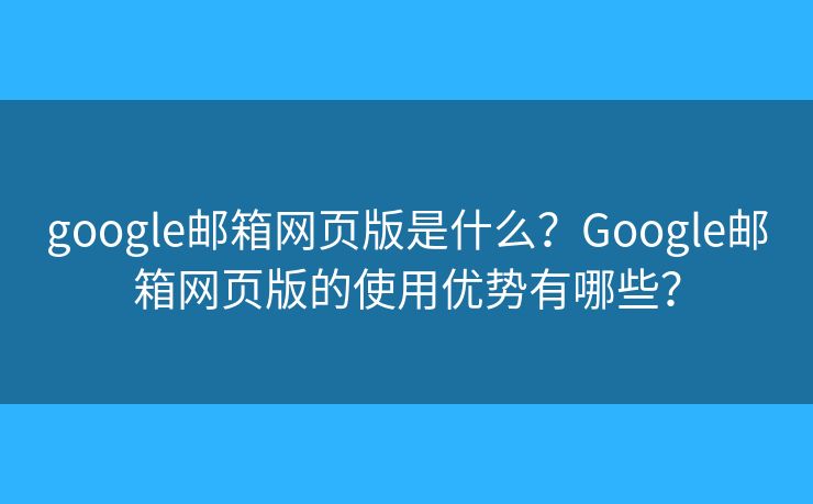 google郵箱網(wǎng)頁版是什么？Google郵箱網(wǎng)頁版的使用優(yōu)勢有哪些？