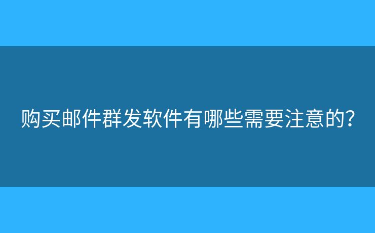 購買郵件群發(fā)軟件有哪些需要注意的？