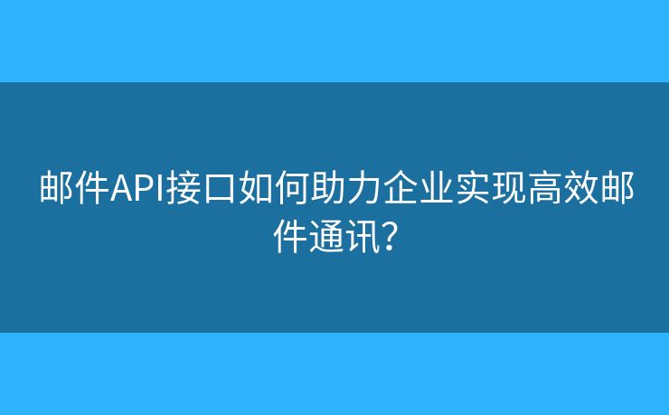 郵件API接口如何助力企業(yè)實(shí)現(xiàn)高效郵件通訊？