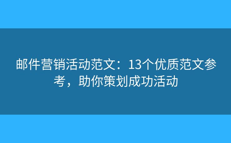 郵件營銷活動范文：13個優(yōu)質(zhì)范文參考，助你策劃成功活動