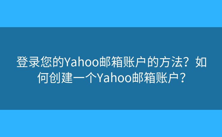 登錄您的Yahoo郵箱賬戶的方法？如何創(chuàng)建一個(gè)Yahoo郵箱賬戶？