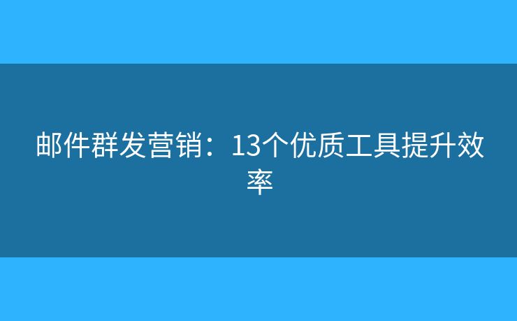 郵件群發(fā)營銷：13個優(yōu)質(zhì)工具提升效率